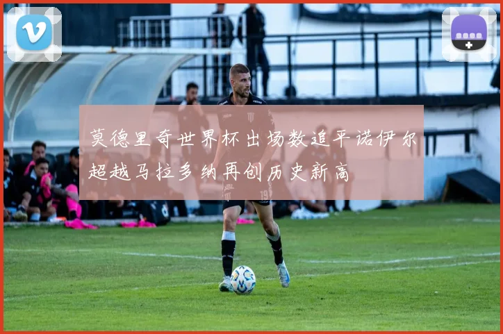 莫德里奇世界杯出场数追平诺伊尔超越马拉多纳再创历史新高