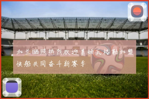 加兰晒照热烈欢迎基顿瓦格勒加盟快船共同奋斗新赛季