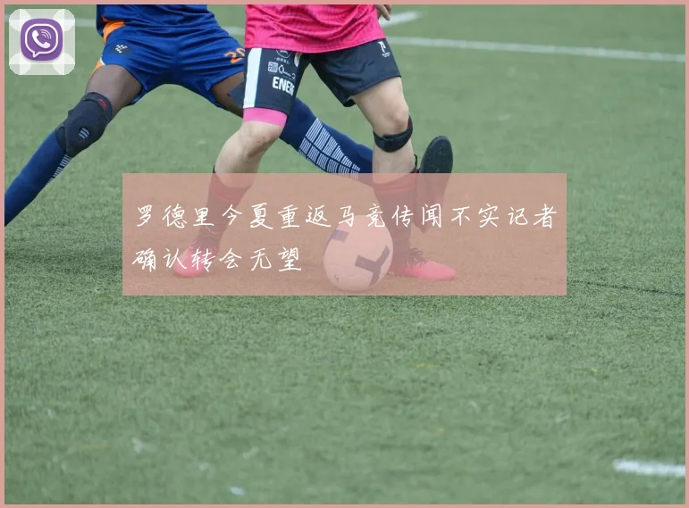 罗德里今夏重返马竞传闻不实记者确认转会无望