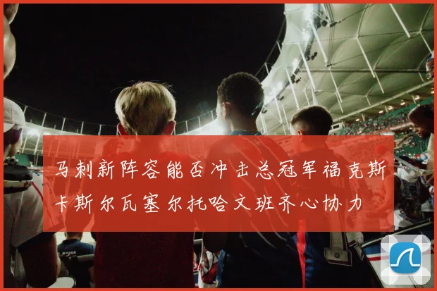 马刺新阵容能否冲击总冠军福克斯卡斯尔瓦塞尔托哈文班齐心协力