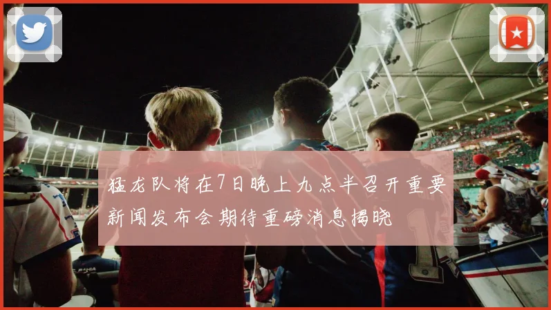 猛龙队将在7日晚上九点半召开重要新闻发布会期待重磅消息揭晓