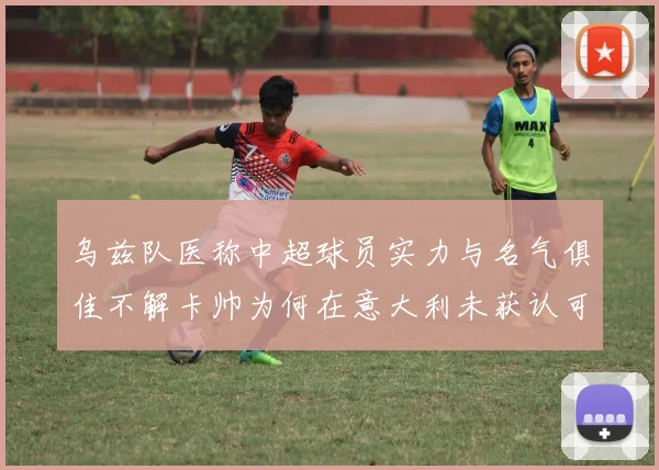 乌兹队医称中超球员实力与名气俱佳不解卡帅为何在意大利未获认可