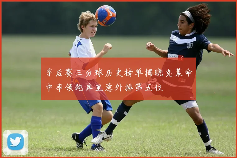 季后赛三分球历史榜单揭晓克莱命中率领跑库里意外排第五位