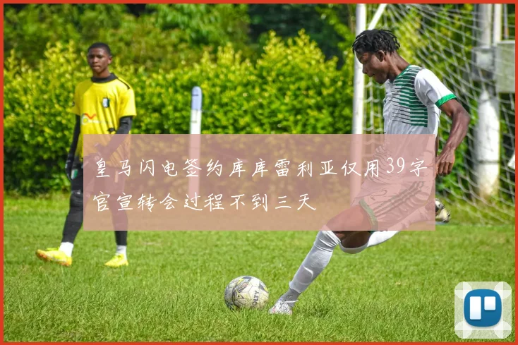 皇马闪电签约库库雷利亚仅用39字官宣转会过程不到三天