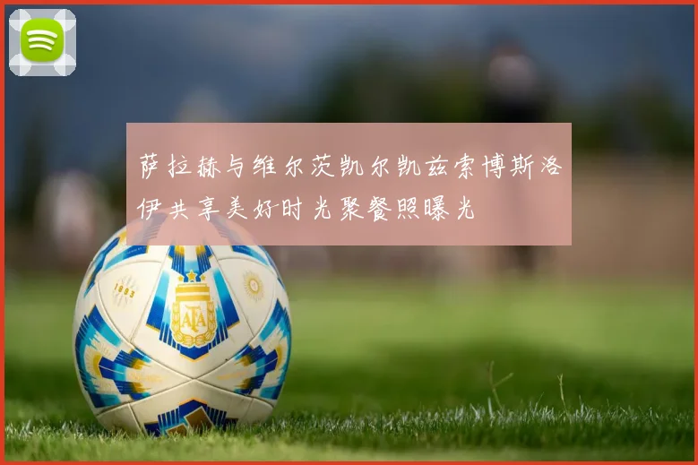 萨拉赫与维尔茨凯尔凯兹索博斯洛伊共享美好时光聚餐照曝光