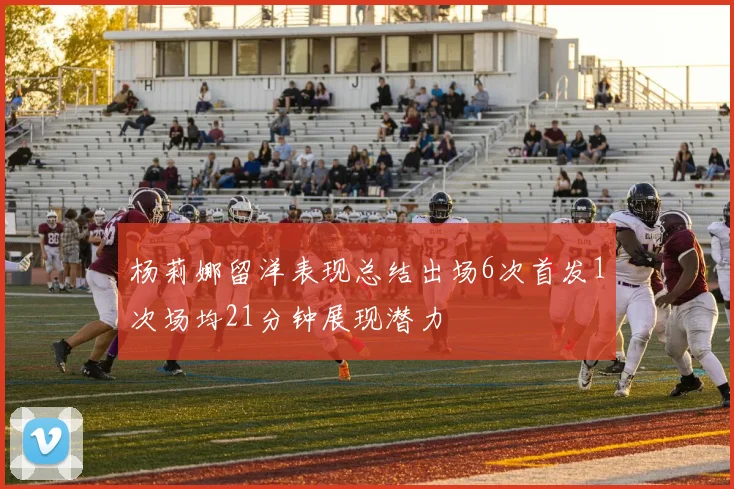 杨莉娜留洋表现总结出场6次首发1次场均21分钟展现潜力