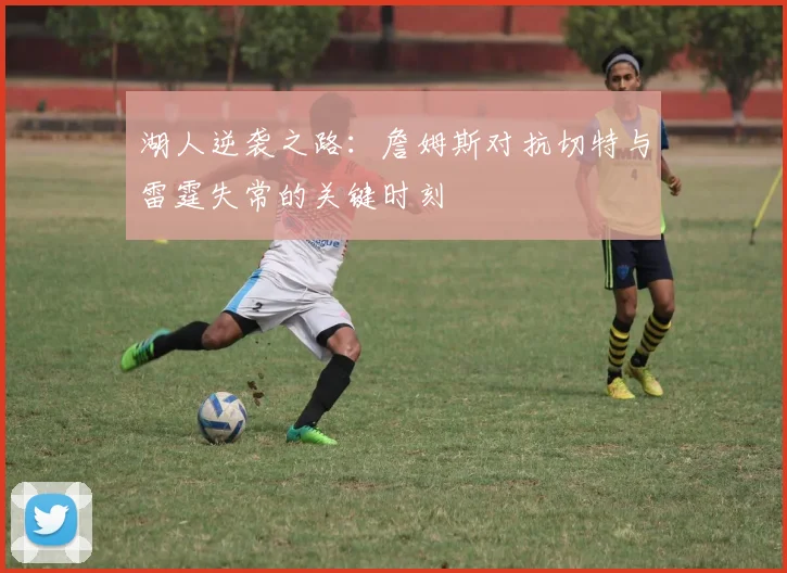 湖人逆袭之路：詹姆斯对抗切特与雷霆失常的关键时刻