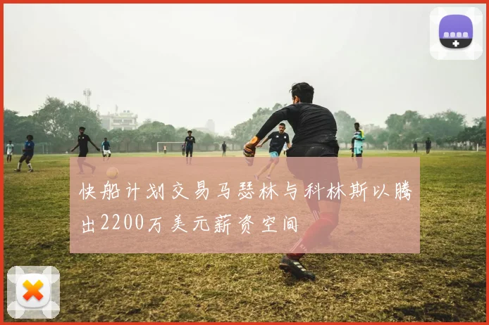 快船计划交易马瑟林与科林斯以腾出2200万美元薪资空间