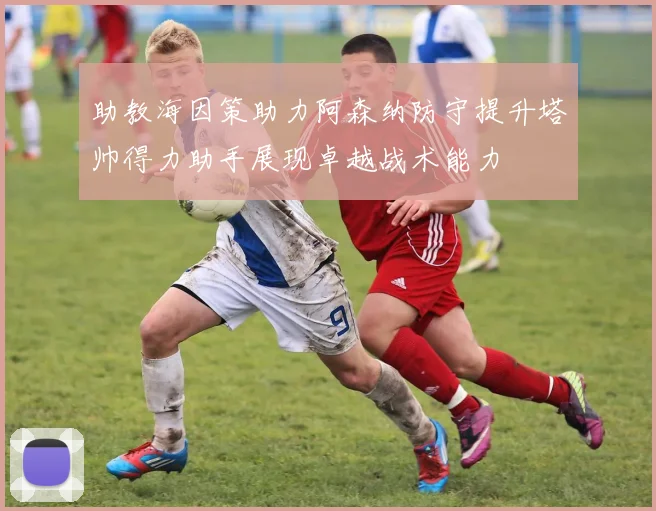 助教海因策助力阿森纳防守提升塔帅得力助手展现卓越战术能力