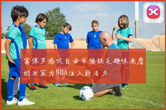 富保罗感叹自由市场缺乏趣味老詹的决策为NBA注入新活力