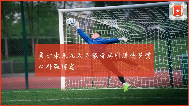 勇士未来几天可能考虑引进德罗赞以补强阵容