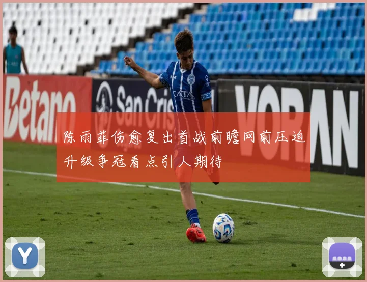 陈雨菲伤愈复出首战前瞻网前压迫升级争冠看点引人期待