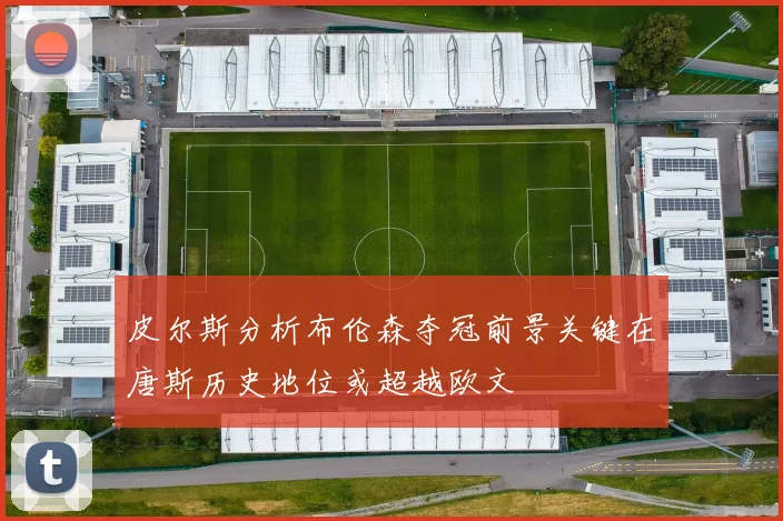 皮尔斯分析布伦森夺冠前景关键在唐斯历史地位或超越欧文