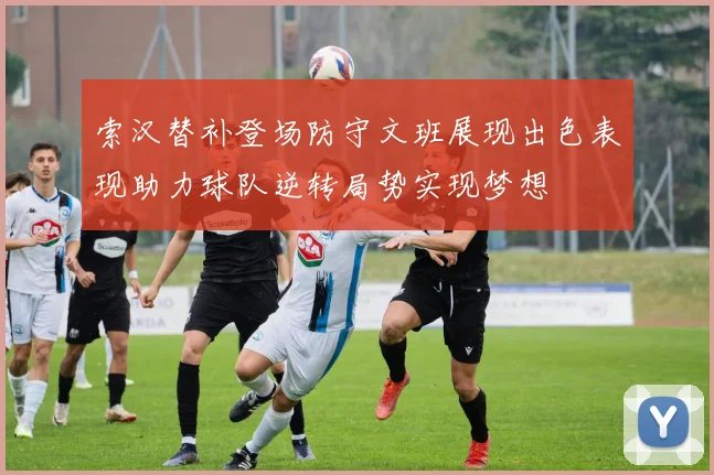 索汉替补登场防守文班展现出色表现助力球队逆转局势实现梦想