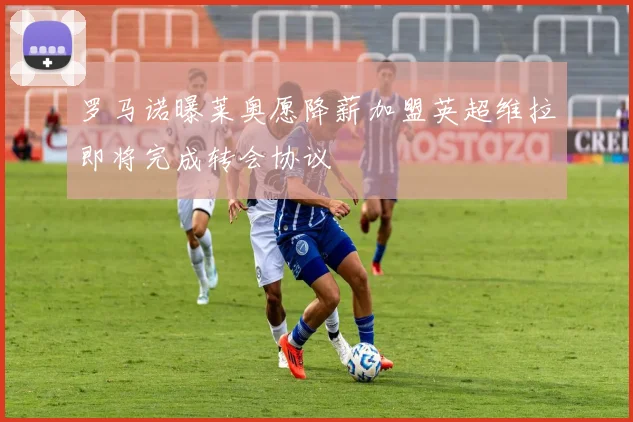 罗马诺曝莱奥愿降薪加盟英超维拉即将完成转会协议