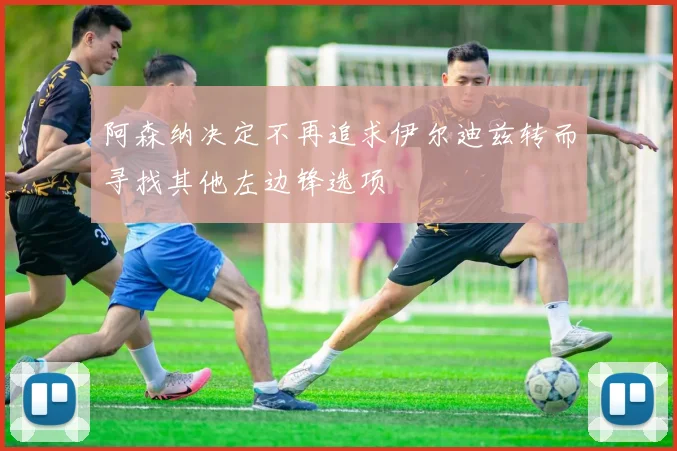 阿森纳决定不再追求伊尔迪兹转而寻找其他左边锋选项