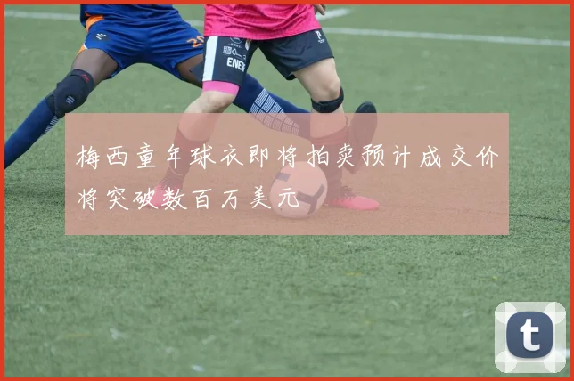 梅西童年球衣即将拍卖预计成交价将突破数百万美元