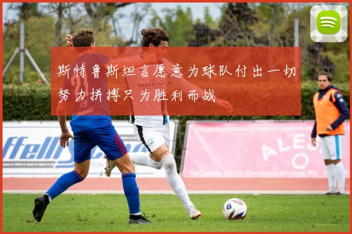 斯特鲁斯坦言愿意为球队付出一切努力拼搏只为胜利而战
