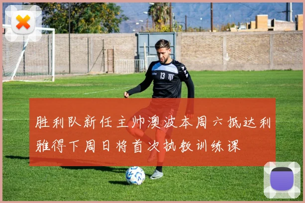 胜利队新任主帅澳波本周六抵达利雅得下周日将首次执教训练课