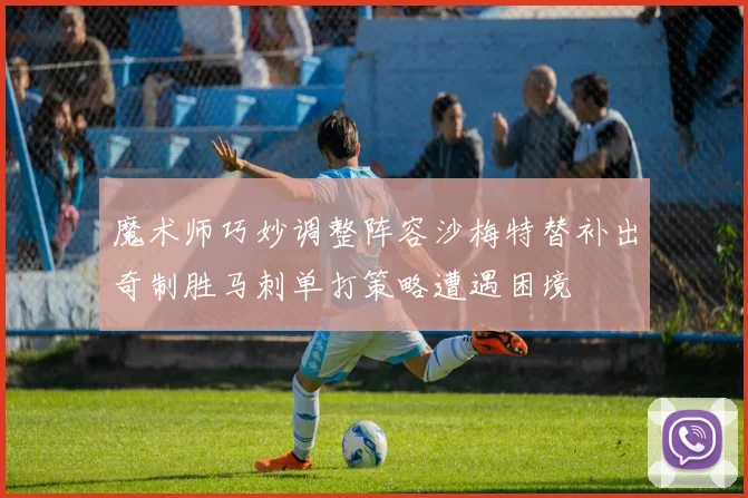 魔术师巧妙调整阵容沙梅特替补出奇制胜马刺单打策略遭遇困境