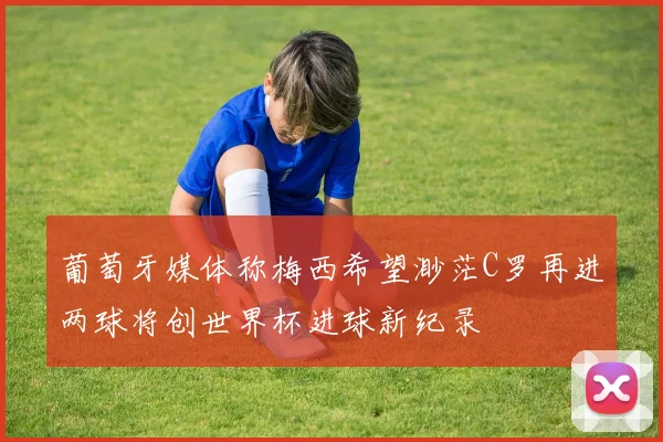 葡萄牙媒体称梅西希望渺茫C罗再进两球将创世界杯进球新纪录