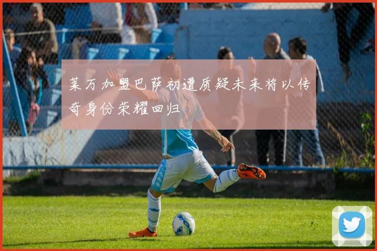 莱万加盟巴萨初遭质疑未来将以传奇身份荣耀回归