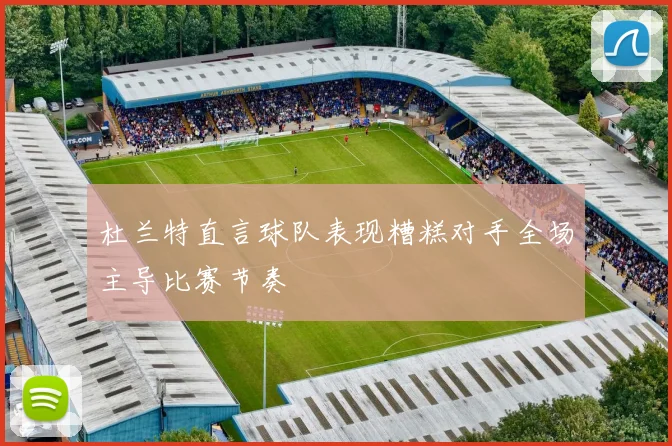 杜兰特直言球队表现糟糕对手全场主导比赛节奏