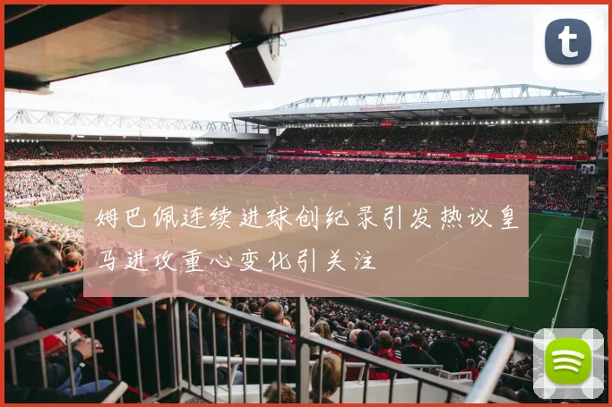 姆巴佩连续进球创纪录引发热议皇马进攻重心变化引关注