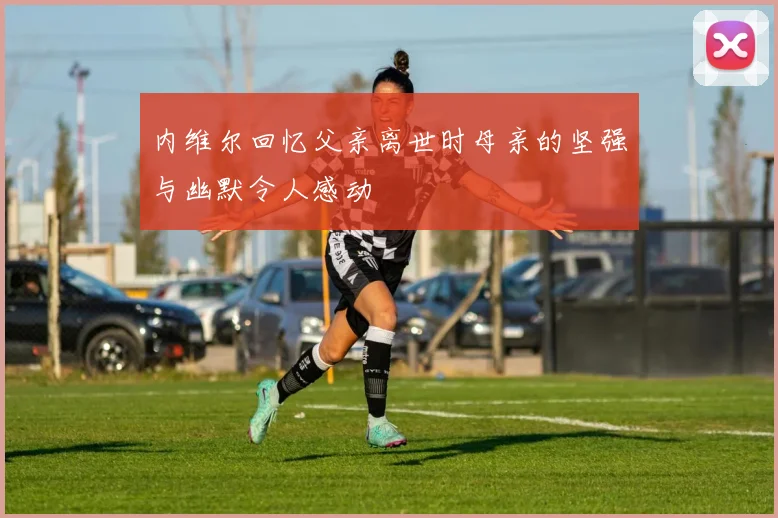 内维尔回忆父亲离世时母亲的坚强与幽默令人感动