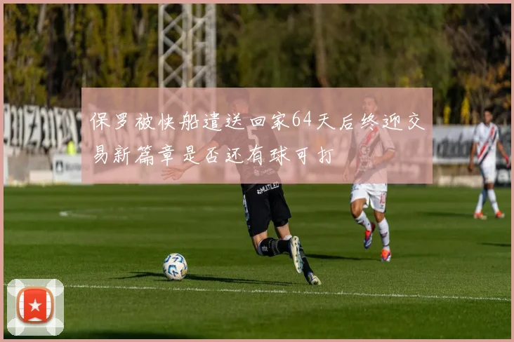 保罗被快船遣送回家64天后终迎交易新篇章是否还有球可打