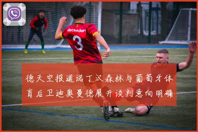 德天空报道诺丁汉森林与葡萄牙体育后卫迪奥曼德展开谈判意向明确