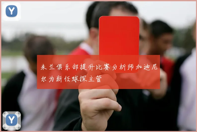 米兰俱乐部提升比赛分析师加迪尼尔为新任球探主管