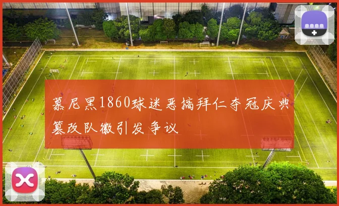 慕尼黑1860球迷恶搞拜仁夺冠庆典篡改队徽引发争议