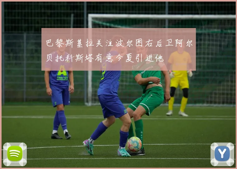 巴黎斯基拉关注波尔图右后卫阿尔贝托科斯塔有意今夏引进他