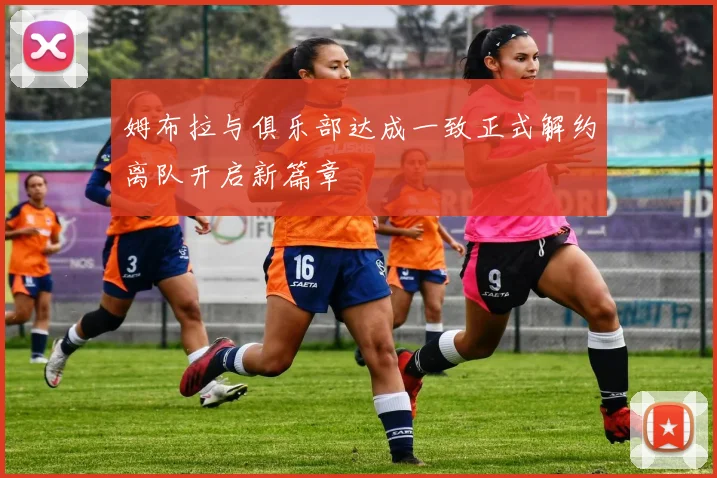 姆布拉与俱乐部达成一致正式解约离队开启新篇章
