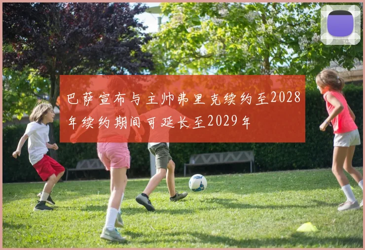 巴萨宣布与主帅弗里克续约至2028年续约期间可延长至2029年