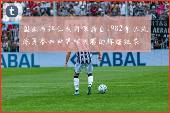 国米与拜仁共同保持自1982年以来球员参加世界杯决赛的辉煌纪录