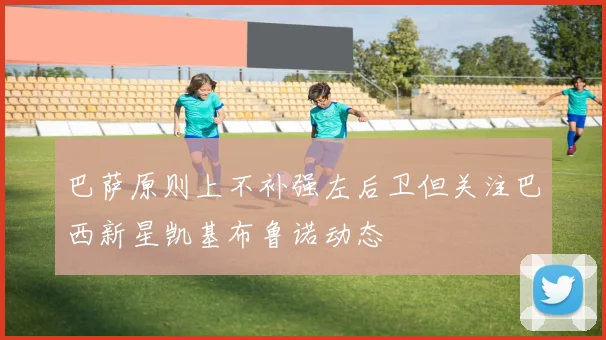 巴萨原则上不补强左后卫但关注巴西新星凯基布鲁诺动态
